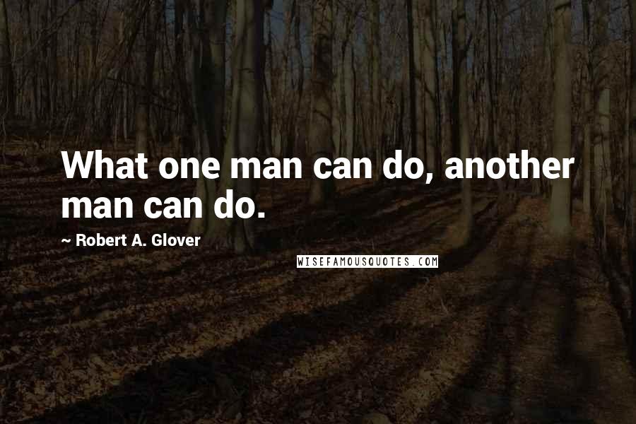 Robert A. Glover Quotes: What one man can do, another man can do.