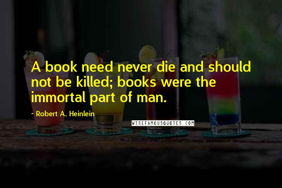 Robert A. Heinlein Quotes: A book need never die and should not be killed; books were the immortal part of man.