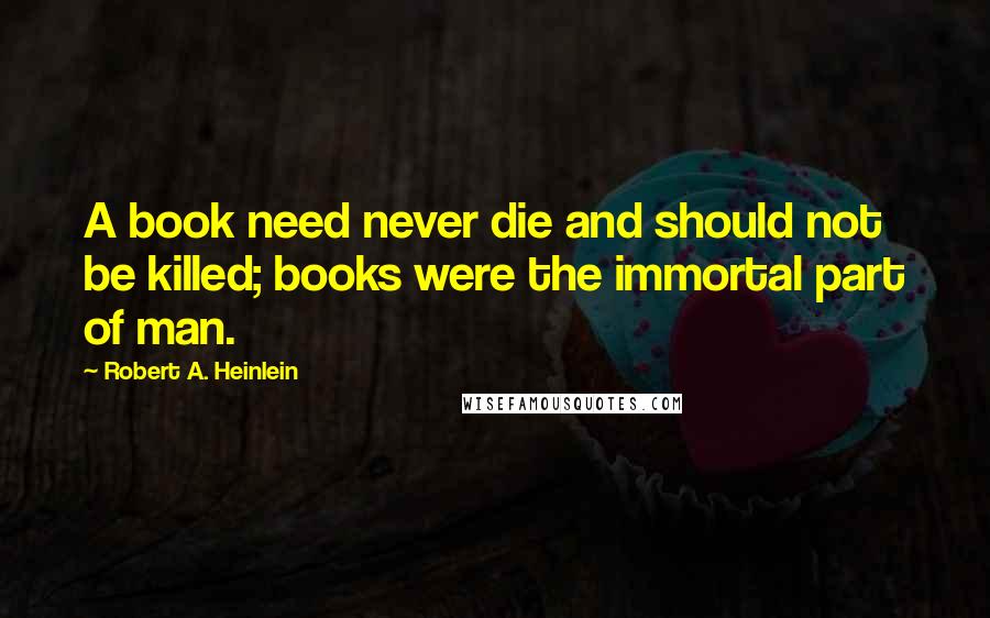 Robert A. Heinlein Quotes: A book need never die and should not be killed; books were the immortal part of man.