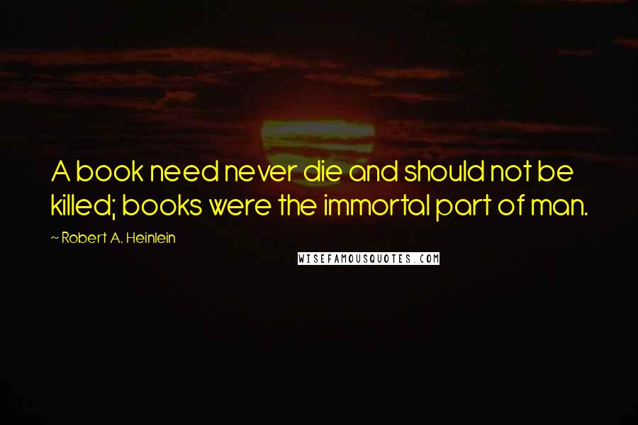 Robert A. Heinlein Quotes: A book need never die and should not be killed; books were the immortal part of man.
