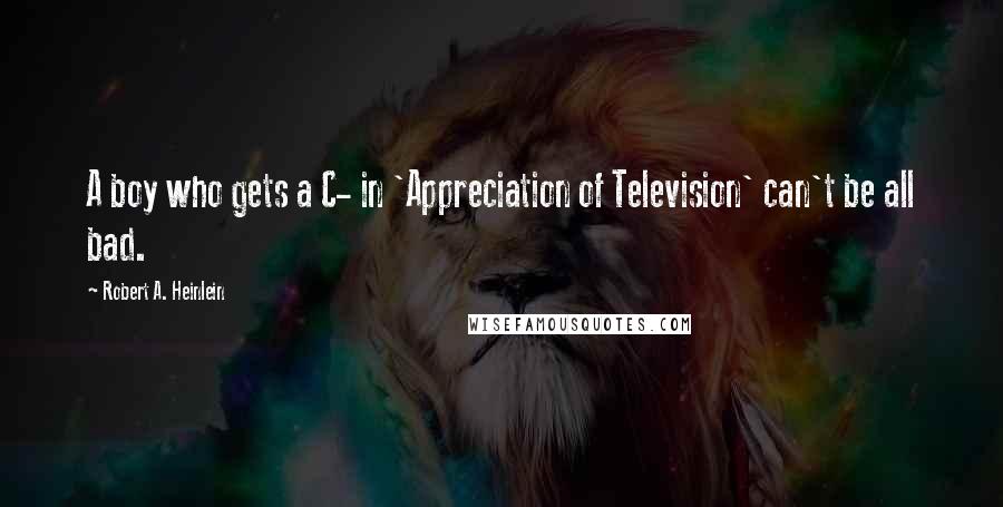 Robert A. Heinlein Quotes: A boy who gets a C- in 'Appreciation of Television' can't be all bad.