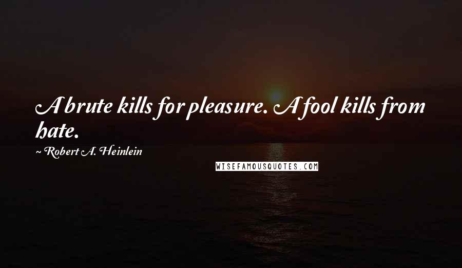 Robert A. Heinlein Quotes: A brute kills for pleasure. A fool kills from hate.