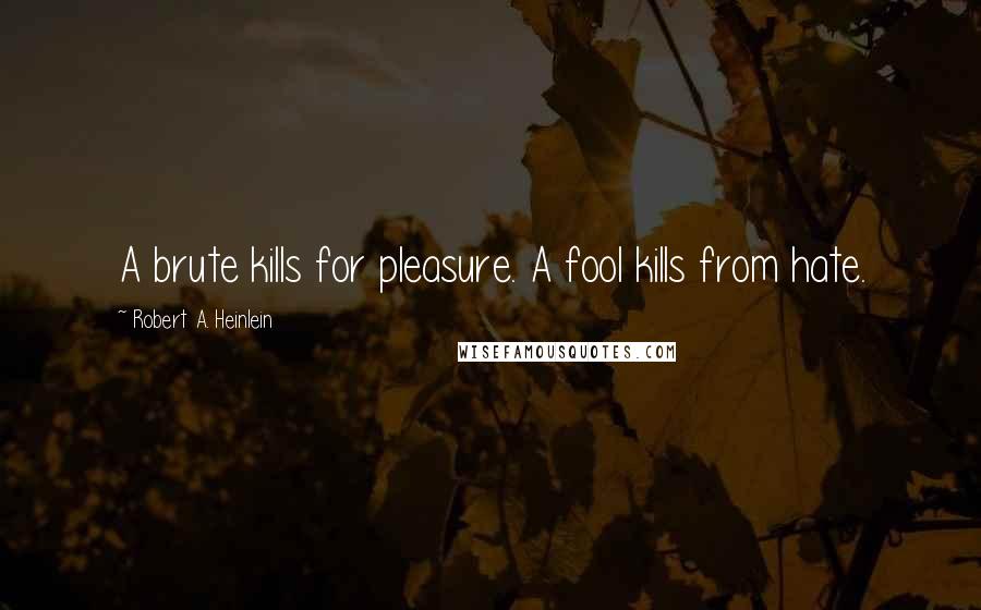 Robert A. Heinlein Quotes: A brute kills for pleasure. A fool kills from hate.