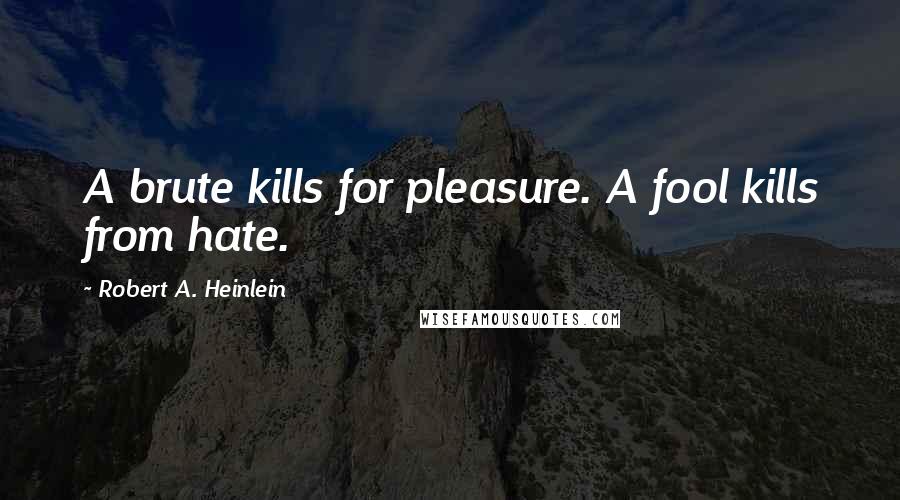 Robert A. Heinlein Quotes: A brute kills for pleasure. A fool kills from hate.