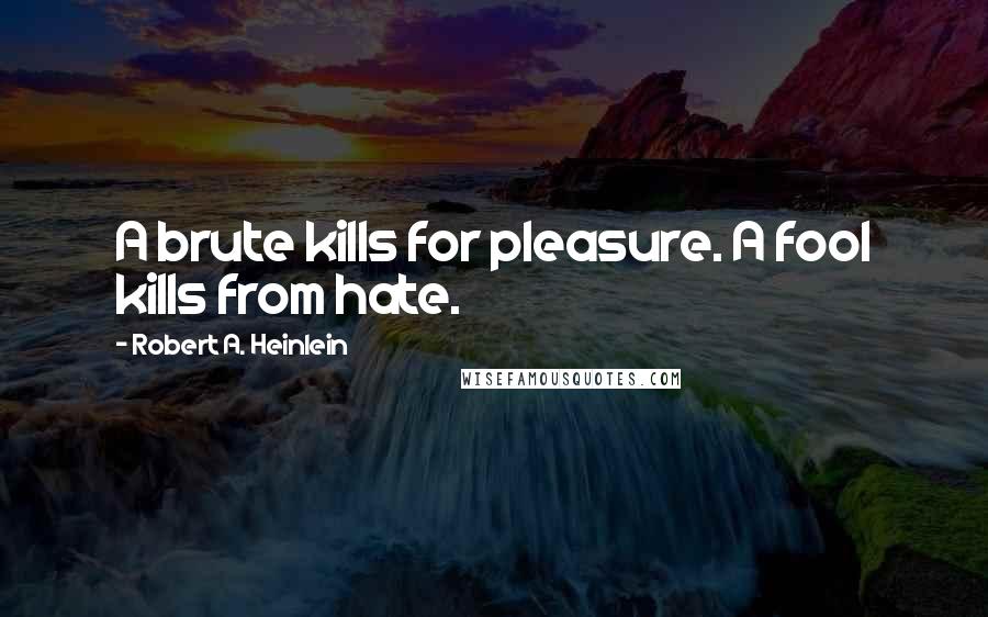 Robert A. Heinlein Quotes: A brute kills for pleasure. A fool kills from hate.