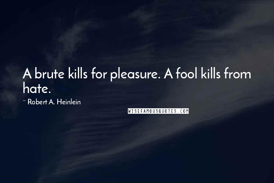 Robert A. Heinlein Quotes: A brute kills for pleasure. A fool kills from hate.