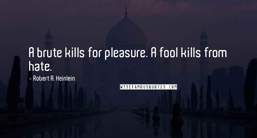 Robert A. Heinlein Quotes: A brute kills for pleasure. A fool kills from hate.