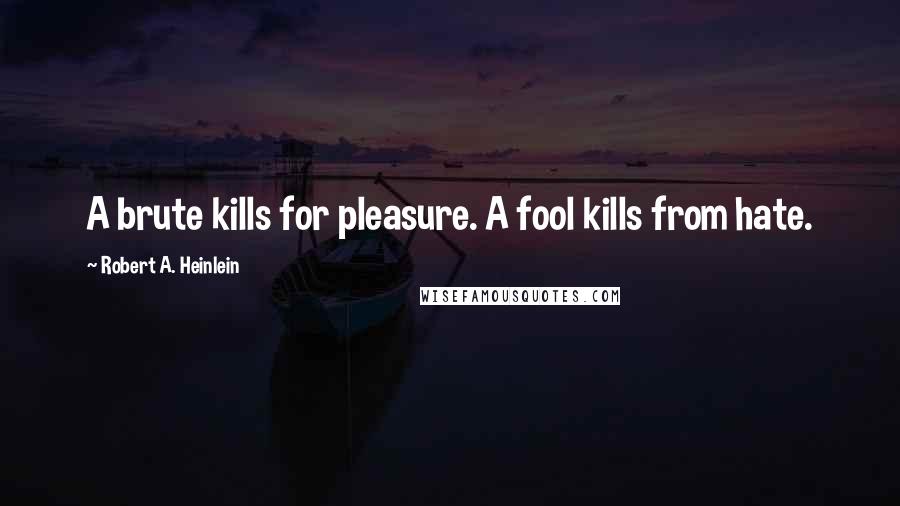 Robert A. Heinlein Quotes: A brute kills for pleasure. A fool kills from hate.