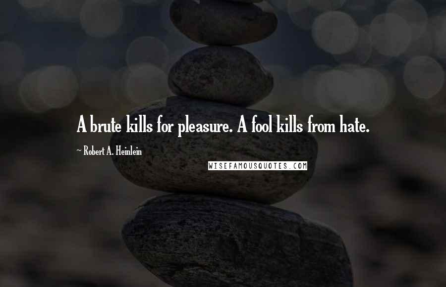 Robert A. Heinlein Quotes: A brute kills for pleasure. A fool kills from hate.