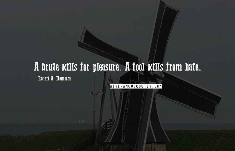 Robert A. Heinlein Quotes: A brute kills for pleasure. A fool kills from hate.