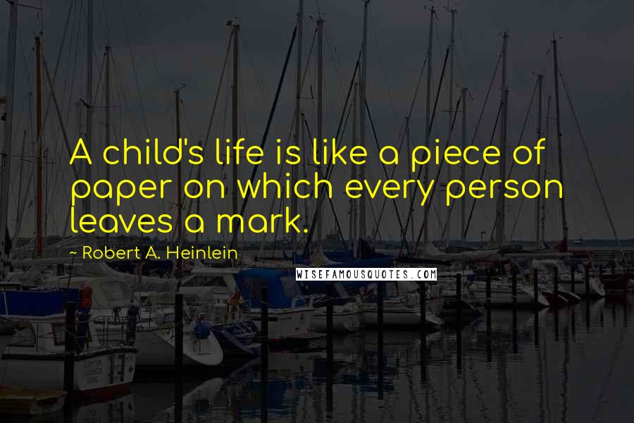 Robert A. Heinlein Quotes: A child's life is like a piece of paper on which every person leaves a mark.