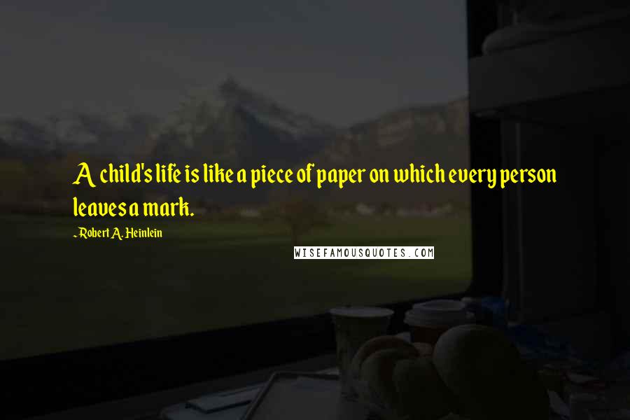 Robert A. Heinlein Quotes: A child's life is like a piece of paper on which every person leaves a mark.