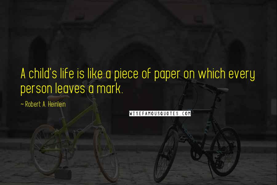 Robert A. Heinlein Quotes: A child's life is like a piece of paper on which every person leaves a mark.