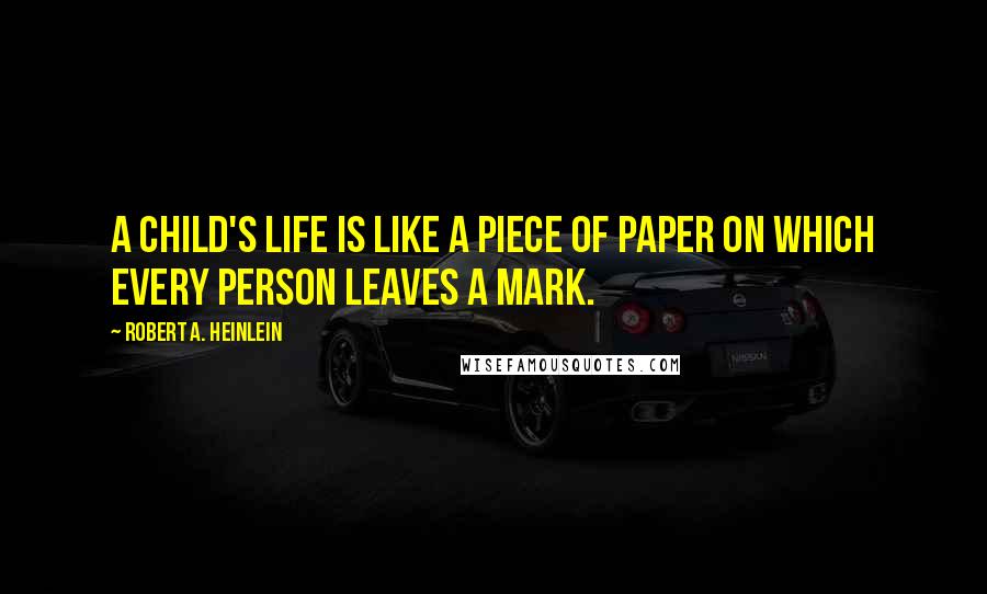 Robert A. Heinlein Quotes: A child's life is like a piece of paper on which every person leaves a mark.