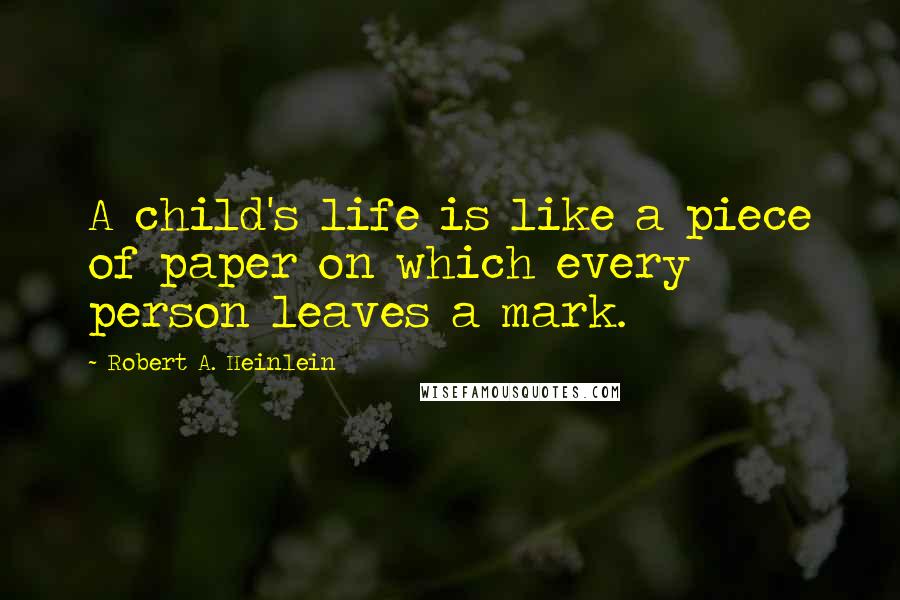 Robert A. Heinlein Quotes: A child's life is like a piece of paper on which every person leaves a mark.