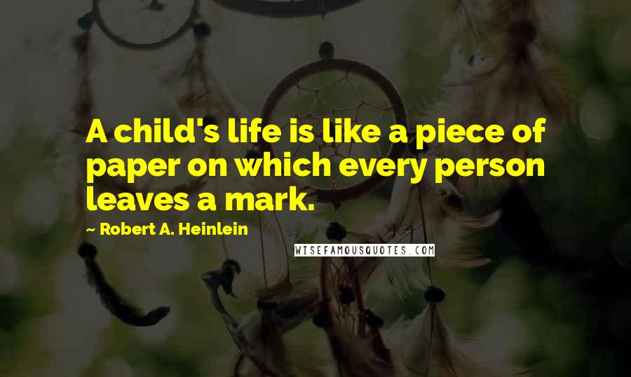 Robert A. Heinlein Quotes: A child's life is like a piece of paper on which every person leaves a mark.