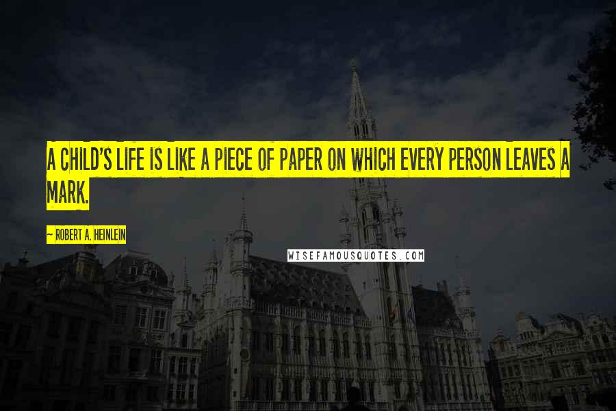 Robert A. Heinlein Quotes: A child's life is like a piece of paper on which every person leaves a mark.