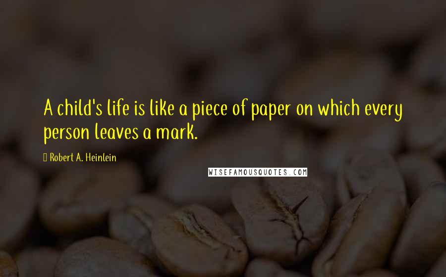 Robert A. Heinlein Quotes: A child's life is like a piece of paper on which every person leaves a mark.