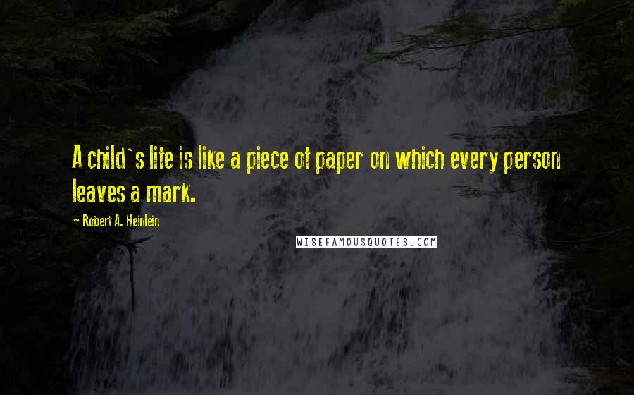 Robert A. Heinlein Quotes: A child's life is like a piece of paper on which every person leaves a mark.