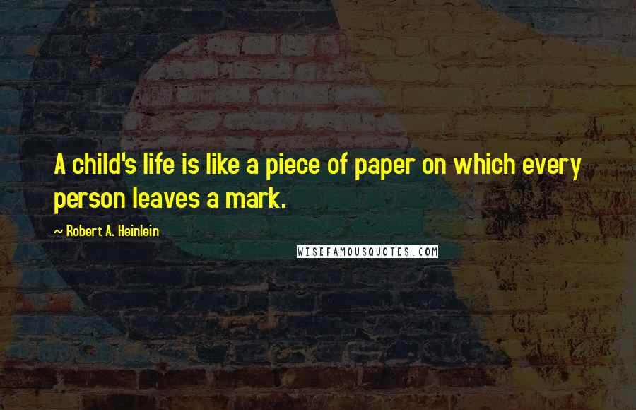 Robert A. Heinlein Quotes: A child's life is like a piece of paper on which every person leaves a mark.