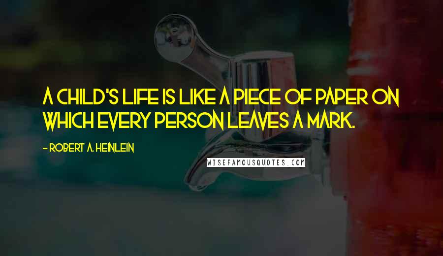 Robert A. Heinlein Quotes: A child's life is like a piece of paper on which every person leaves a mark.