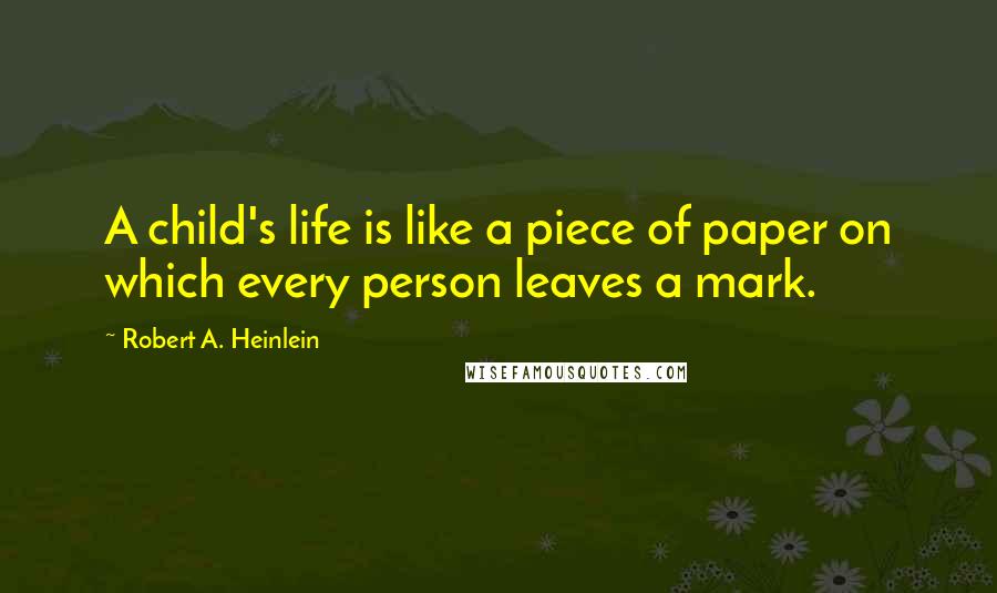 Robert A. Heinlein Quotes: A child's life is like a piece of paper on which every person leaves a mark.