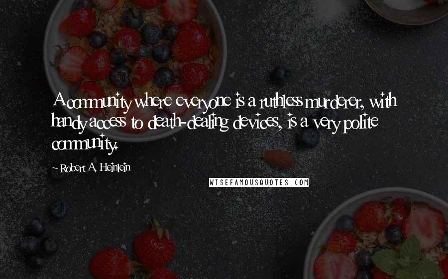 Robert A. Heinlein Quotes: A community where everyone is a ruthless murderer, with handy access to death-dealing devices, is a very polite community.