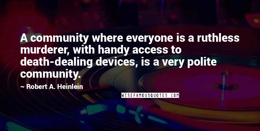 Robert A. Heinlein Quotes: A community where everyone is a ruthless murderer, with handy access to death-dealing devices, is a very polite community.