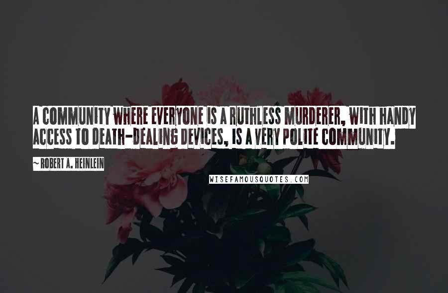 Robert A. Heinlein Quotes: A community where everyone is a ruthless murderer, with handy access to death-dealing devices, is a very polite community.