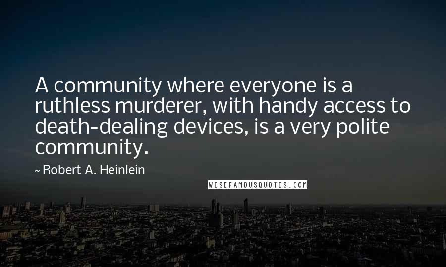 Robert A. Heinlein Quotes: A community where everyone is a ruthless murderer, with handy access to death-dealing devices, is a very polite community.