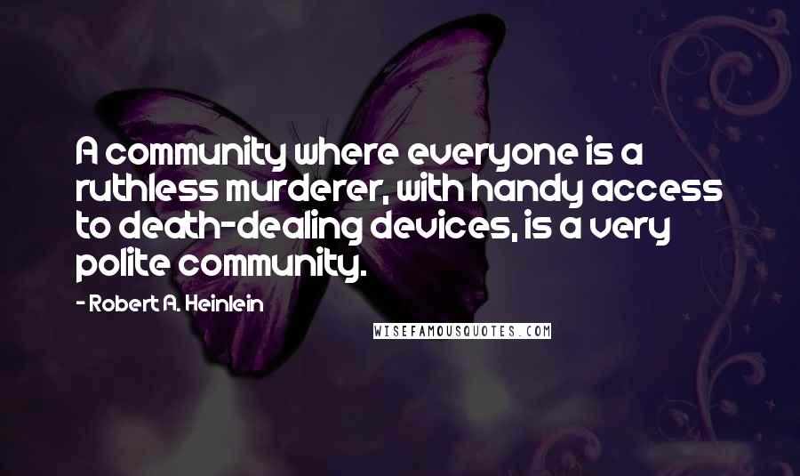 Robert A. Heinlein Quotes: A community where everyone is a ruthless murderer, with handy access to death-dealing devices, is a very polite community.