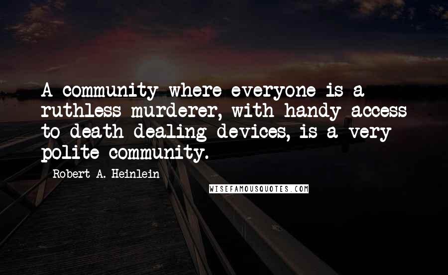 Robert A. Heinlein Quotes: A community where everyone is a ruthless murderer, with handy access to death-dealing devices, is a very polite community.