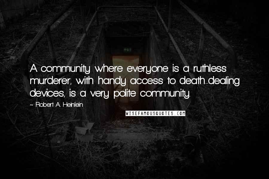 Robert A. Heinlein Quotes: A community where everyone is a ruthless murderer, with handy access to death-dealing devices, is a very polite community.