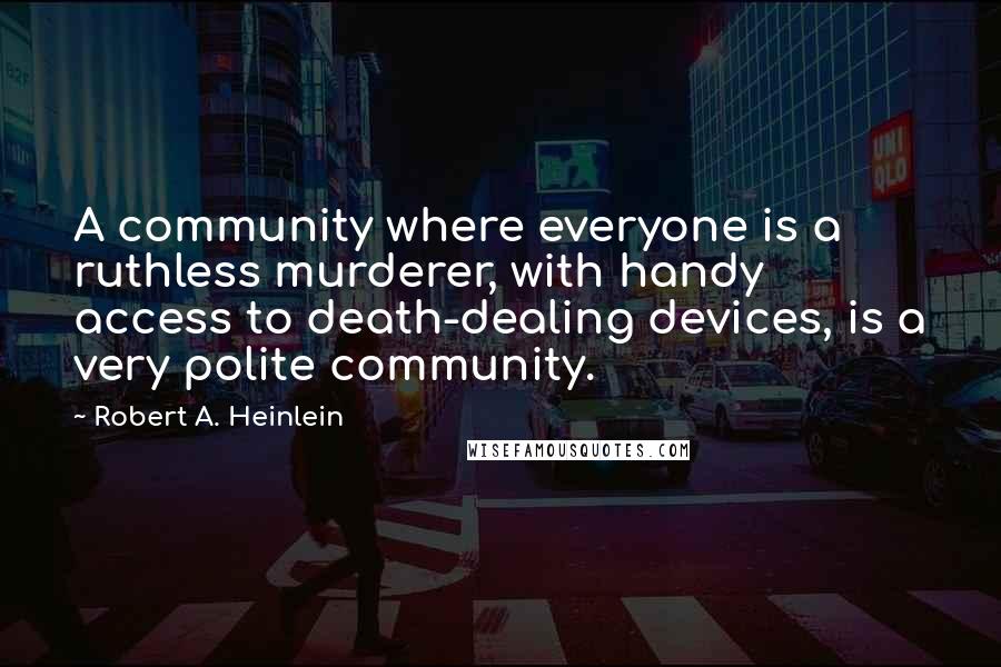 Robert A. Heinlein Quotes: A community where everyone is a ruthless murderer, with handy access to death-dealing devices, is a very polite community.