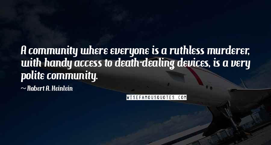 Robert A. Heinlein Quotes: A community where everyone is a ruthless murderer, with handy access to death-dealing devices, is a very polite community.