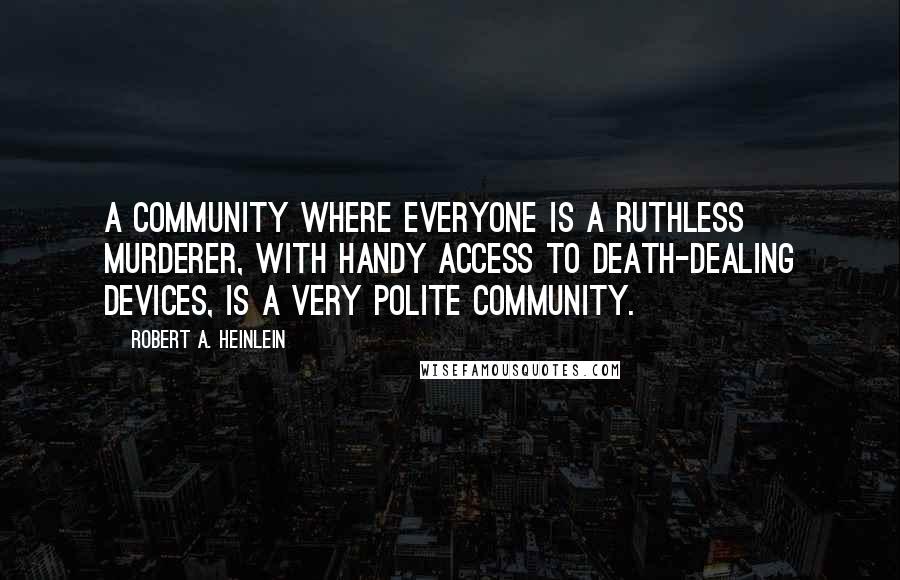 Robert A. Heinlein Quotes: A community where everyone is a ruthless murderer, with handy access to death-dealing devices, is a very polite community.