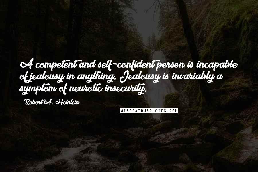 Robert A. Heinlein Quotes: A competent and self-confident person is incapable of jealousy in anything. Jealousy is invariably a symptom of neurotic insecurity.