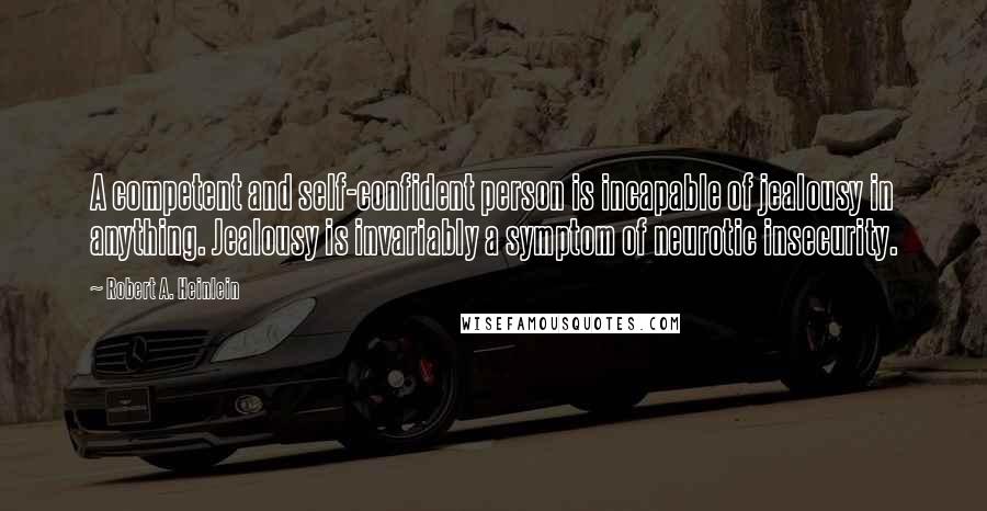 Robert A. Heinlein Quotes: A competent and self-confident person is incapable of jealousy in anything. Jealousy is invariably a symptom of neurotic insecurity.