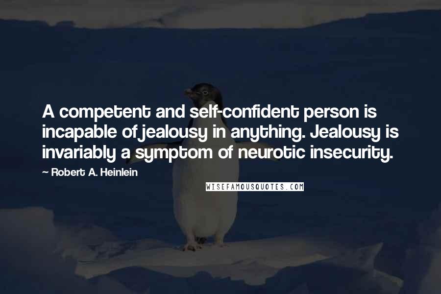 Robert A. Heinlein Quotes: A competent and self-confident person is incapable of jealousy in anything. Jealousy is invariably a symptom of neurotic insecurity.