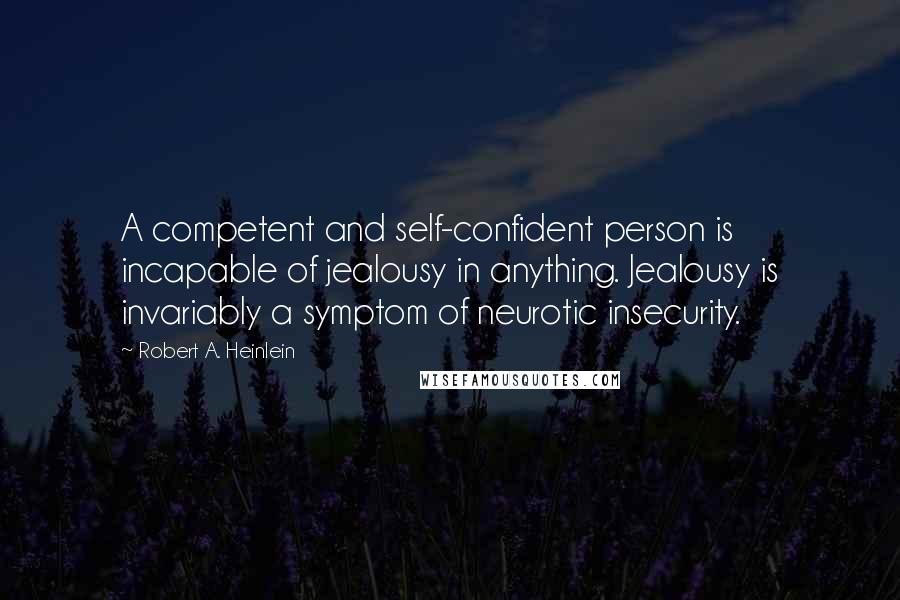 Robert A. Heinlein Quotes: A competent and self-confident person is incapable of jealousy in anything. Jealousy is invariably a symptom of neurotic insecurity.