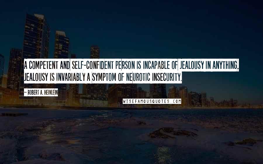 Robert A. Heinlein Quotes: A competent and self-confident person is incapable of jealousy in anything. Jealousy is invariably a symptom of neurotic insecurity.