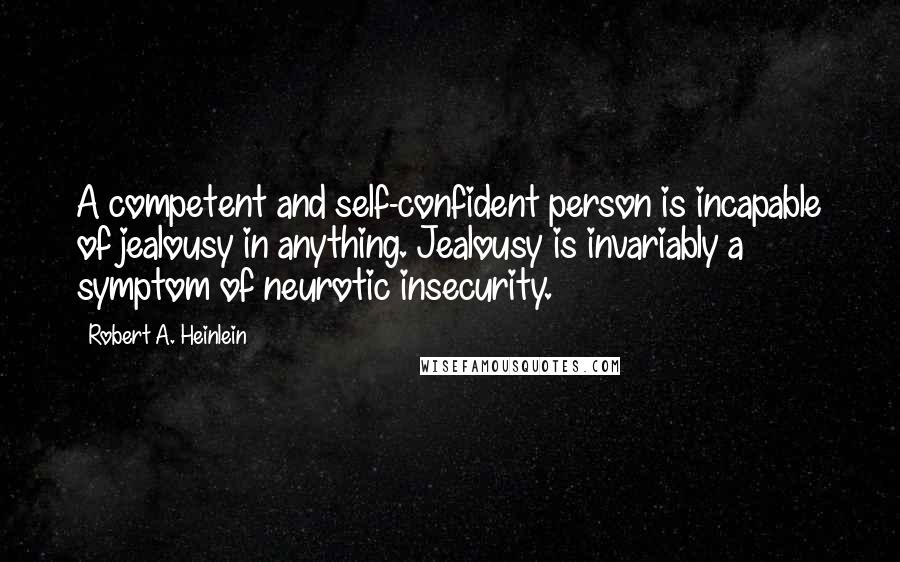 Robert A. Heinlein Quotes: A competent and self-confident person is incapable of jealousy in anything. Jealousy is invariably a symptom of neurotic insecurity.