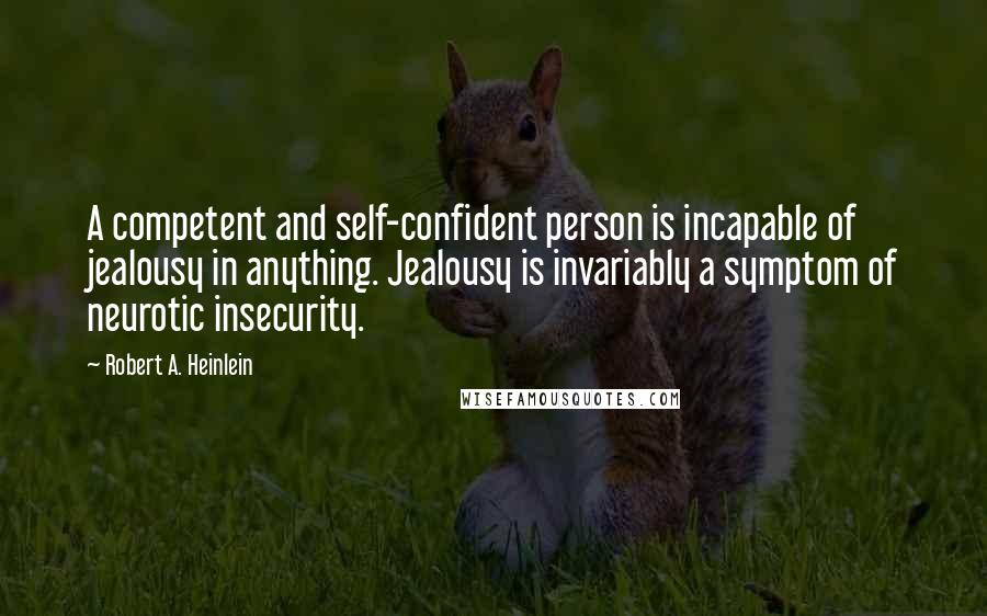 Robert A. Heinlein Quotes: A competent and self-confident person is incapable of jealousy in anything. Jealousy is invariably a symptom of neurotic insecurity.