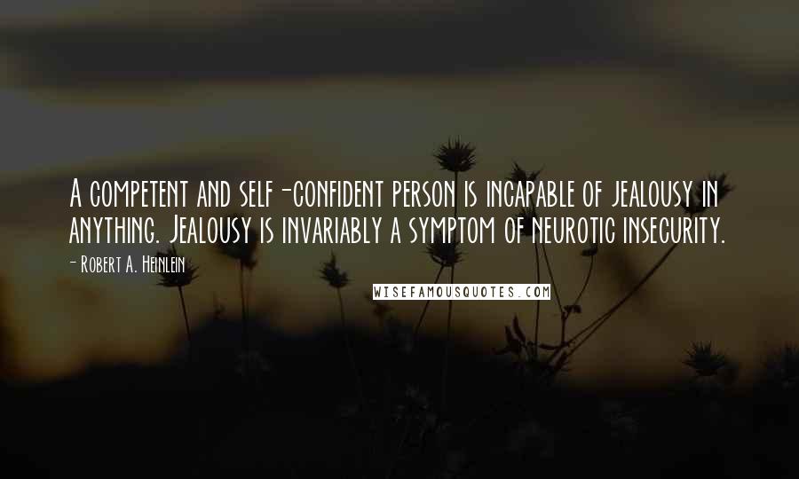 Robert A. Heinlein Quotes: A competent and self-confident person is incapable of jealousy in anything. Jealousy is invariably a symptom of neurotic insecurity.