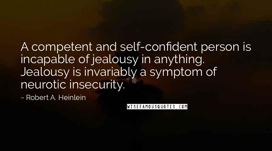 Robert A. Heinlein Quotes: A competent and self-confident person is incapable of jealousy in anything. Jealousy is invariably a symptom of neurotic insecurity.