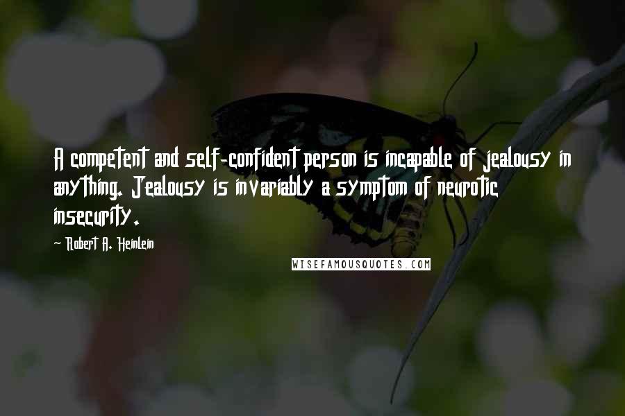 Robert A. Heinlein Quotes: A competent and self-confident person is incapable of jealousy in anything. Jealousy is invariably a symptom of neurotic insecurity.