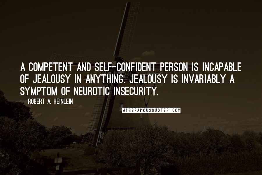 Robert A. Heinlein Quotes: A competent and self-confident person is incapable of jealousy in anything. Jealousy is invariably a symptom of neurotic insecurity.