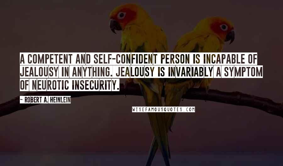 Robert A. Heinlein Quotes: A competent and self-confident person is incapable of jealousy in anything. Jealousy is invariably a symptom of neurotic insecurity.