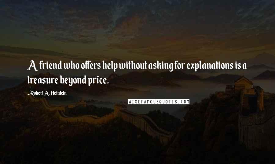 Robert A. Heinlein Quotes: A friend who offers help without asking for explanations is a treasure beyond price.