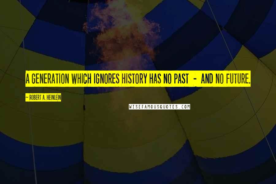 Robert A. Heinlein Quotes: A generation which ignores history has no past - and no future.